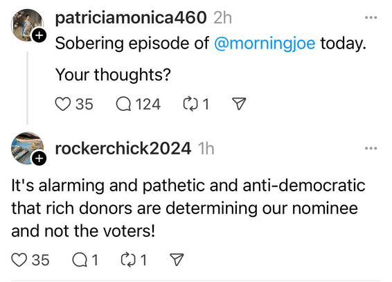 patriciamonica460:
Sobering episode of @morningjoe today.
Your thoughts?

rockerchick2024:
It's alarming and pathetic and anti-democratic that rich donors are determining our nominee and not the voters!