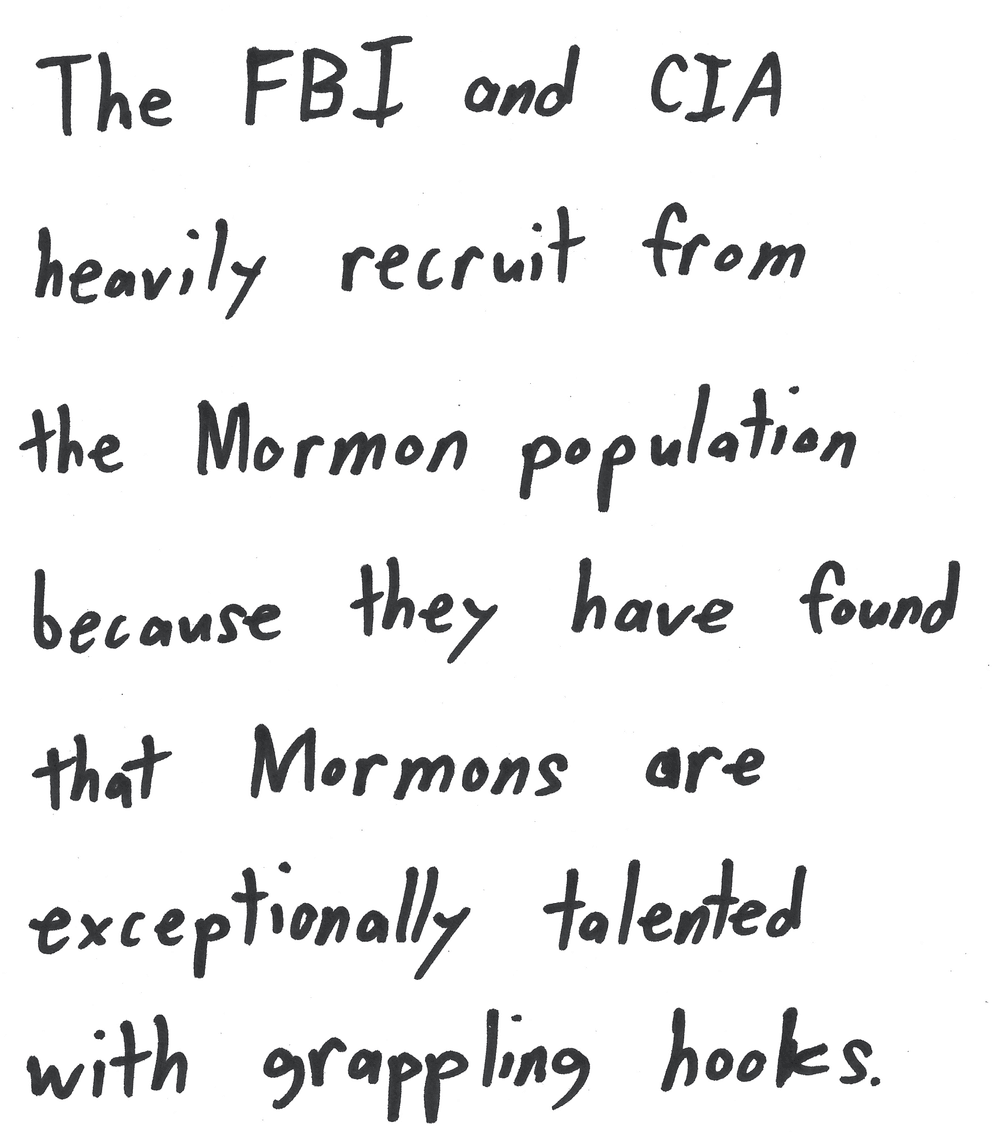 The FBI and CIA heavily recruit from the Mormon population because they have found that Mormons are exceptionally talented with grappling hooks.