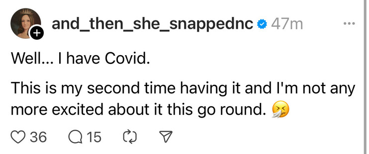 and_then_she_snappednc:

Well... I have Covid.
This is my second time having it and I'm not any more excited about it this go round.