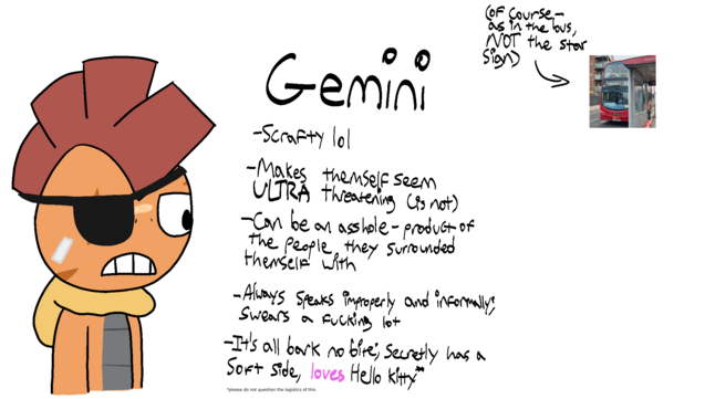 drawing of an anthro scrafty, wearing an eyepatch with scars on their face, including one going over the eye they have an eyepatch on. they also have a plaster above their nose, and one on their left cheek.

writing reads:
Gemini (of course - as in the bus, NOT the star sign) [with an arrow pointing to a photo of a wright gemini 2]

- Scrafty lol
- Makes themself seem ULTRA threatening (is not)
- Can be an asshole - product of the people they surrounded themself with
- Always speaks improperly and informally; swears a fucking lot
- It's all bark no bite; secretly has a soft side, [in pink] loves Hello Kitty*

*please do not question the logistics of this