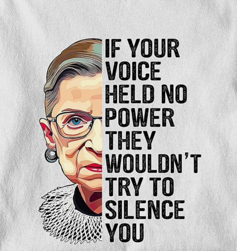 If your voice held no power they wouldn't try to silence you. Ruth Bader Ginsberg