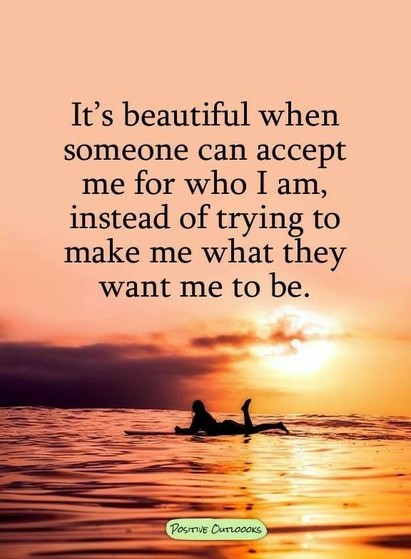 It’s beautiful when someone can accept me for who I am, instead of trying to make me what they want me to be. 