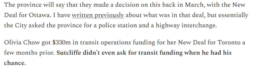 The province will say that they made a decision on this back in March, with the New Deal for Ottawa. I have written previously about what was in that deal, but essentially the City asked the province for a police station and a highway interchange.

Olivia Chow got $330m in transit operations funding for her New Deal for Toronto a few months prior. Sutcliffe didn’t even ask for transit funding when he had his chance. 