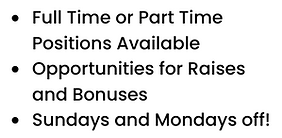 Actual job ad.  Bullet point read as follows:

* Full Time or Part Time Positions Available

* Opportunities for Raises and Bonuses

* Sundays and Mondays off! 