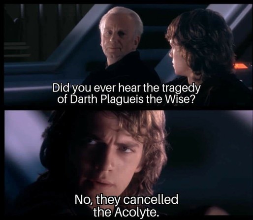 star wars meme:
Palpatine: Did you ever hear the tragedy of Darth Plagueis the Wise?

Anakin: No, they cancelled the Acolyte.
