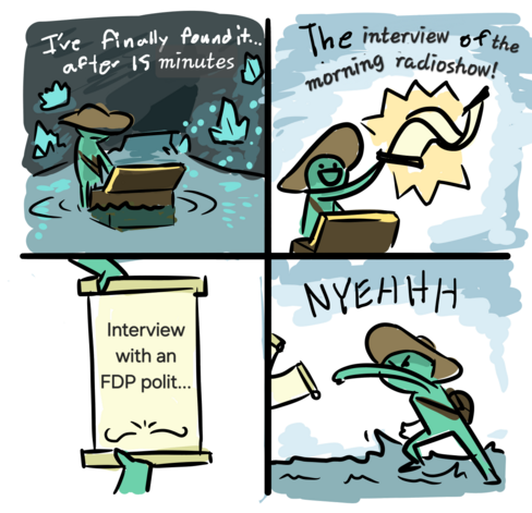 Four parts meme where an adventurer finds a magic scroll and throws it away in disgust after reading ist.
First panel say "I've finally found it ... after 15 minutes" above a person opening a chest.
Second panel say "The interview of the morning radioshow!" while pulling out the scroll.
Third panel shows the scroll text "Interview with an FDP polit…"
Fourth panel shows the adventurer throwing the scroll away with "NYEHHH".