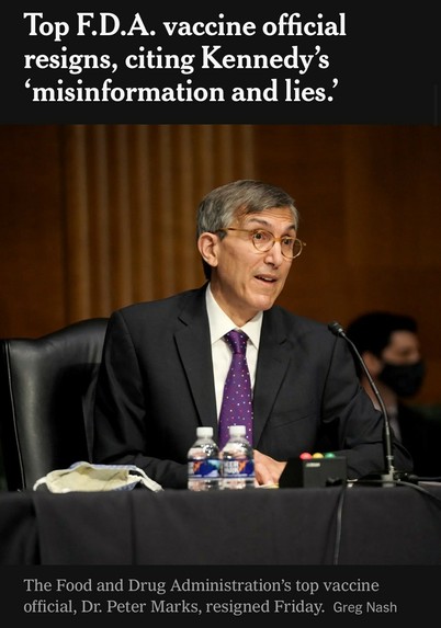 Top F.D.A. vaccine official resigns, citing Kennedy's 'misinformation and lies.' The Food and Drug Administration's top vaccine official, Dr. Peter Marks, resigned Friday. Greg Nash

https://www.nytimes.com/live/2025/03/28/us/trump-greenland-vance-news#fda-vaccines-rfk-jr-peter-marks

Accessed: 28 March 2025 at 2117 MST