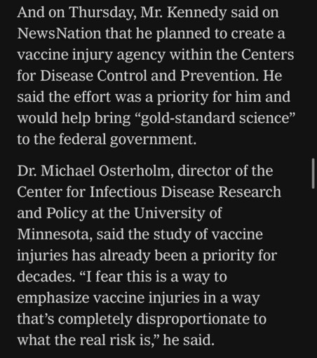 And on Thursday, Mr. Kennedy said on NewsNation that he planned to create a vaccine injury agency within the Centers for Disease Control and Prevention. He said the effort was a priority for him and would help bring "gold-standard science" to the federal government. Dr. Michael Osterholm, director of the Center for Infectious Disease Research and Policy at the University of Minnesota, said the study of vaccine injuries has already been a priority for decades. "I fear this is a way to emphasize vaccine injuries in a way that's completely disproportionate to what the real risk is," he said.

https://www.nytimes.com/live/2025/03/28/us/trump-greenland-vance-news#fda-vaccines-rfk-jr-peter-marks

Accessed: 28 March 2025 at 2117 MST