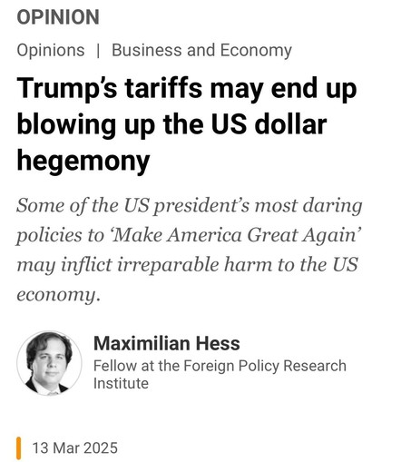 OPINION
Opinions | Business and Economy
Trump's tariffs may end up blowing up the US dollar hegemony
Some of the US president's most daring policies to 'Make America Great Again' may inflict irreparable harm to the US
economy.
Maximilian Hess
Fellow at the Foreign Policy Research Institute
13 Mar 2025