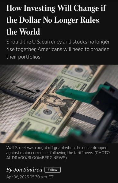 An article titled "How Investing Will Change if the Dollar No Longer Rules the World," featuring a close-up of a stack of $20 bills and a green clamp. The image relates to the impact of currency fluctuations on investing strategies.

WSJ headline
“How Investing Will Change if the Dollar No Longer Rules the World
Should the U.S. currency and stocks no longer rise together, Americans will need to broaden their portfolios”

Photo caption: 

Wall Street was caught off guard when the dollar dropped against major currencies following the tariff news. (PHOTO:
AL DRAGO/BLOOMBERG NEWS)

Author / publication info:

By Jon Sindreu
Follow
Apr 06, 2025 05:30 a.m. ET

https://www.wsj.com/finance/investing/us-currency-stock-market-investor-impact-0f27a6fe

Accessed: 7 April 2025 at 1656 PST