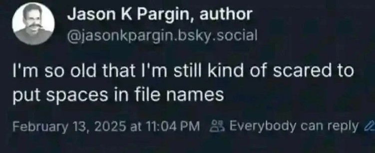 "I'm so old I'm still kinda scared to put spaces in filenames."