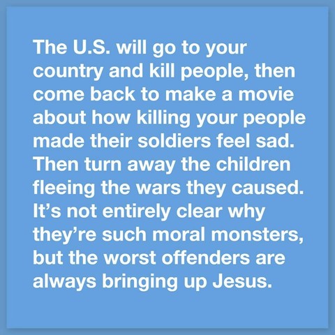 White text on a blue background says:

"The US will go to your country and kill people, then come back to make a movie about how killing your people made their soldiers feel sad. Then turn away the children fleeing the wars they caused. It's not entirely clear why they're such moral monsters, but the worst offenders are always bringing up Jesus."