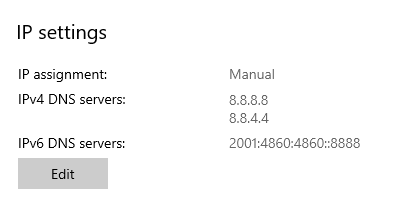 A screenshot of my DNS configuration. The text reads as follows:
IP settings
IP assignment: Manual
IPv4 DNS servers: 8.8.8.8
                   8.8.4.4
IPv6 DNS servers: 2001:4860:4860