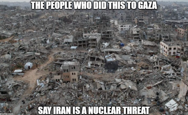 Meme.
Devastation, demolition and destruction in Gaza: photo of urban area where almost all of the houses have been destroyed. 
Top text: The people who did this to Gaza
Bottom text: Say Iran is a nuclear threat
