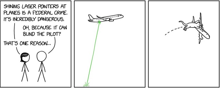 3-panel XKCD comic.
1st panel: Girl and a guy talking. "Shining laser pointers at planes is a federal crime. It's incredibly dangerous.
Oh, because it can blind the pilot?
That's one reason.
2nd panel: Airliner flying overhead. Green laser light reaches up from the ground to the plane.
3rd panel: A cat has leapt up to knock the plane out of the sky.