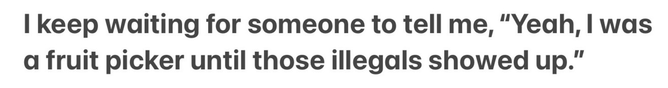 I keep waiting for someone to tell me, “Yeah, I was a fruit picker until all those illegals showed up.”