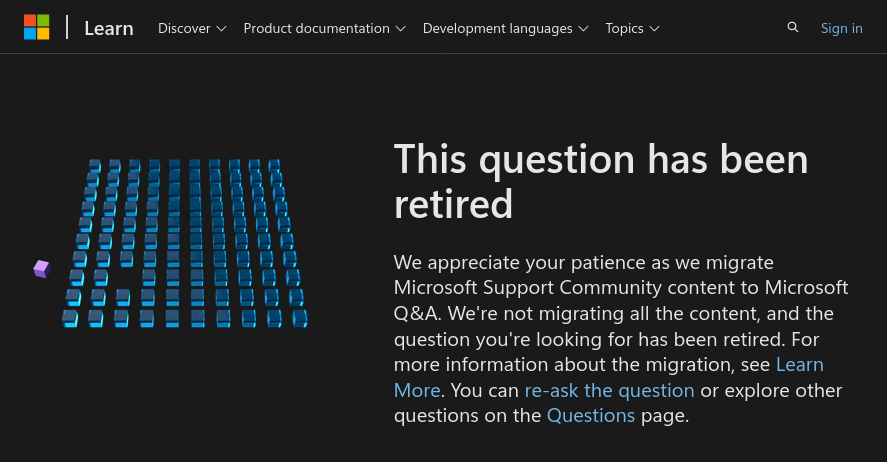 Screenshot of the page the search result linked to, on official Microsoft website. Text:
This question has been retired
We appreciate your patience as we migrate Microsoft Support Community content to Microsoft Q&A. We're not migrating all the content, and the
question you're looking for has been retired. For more information about the migration, see Learn More. You can re-ask the question or explore other
questions on the Questions page.