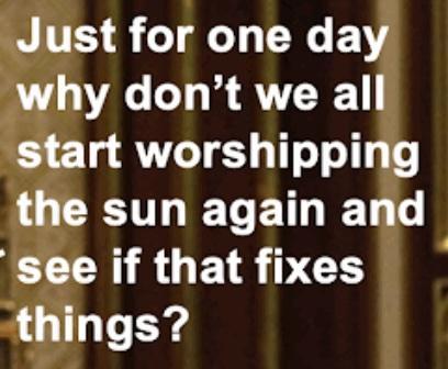 Just for one day why don't we all start worshipping the sun again and see if that fixes things?