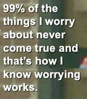 99% of the things I worry about never come true and that’s how I know worrying works.