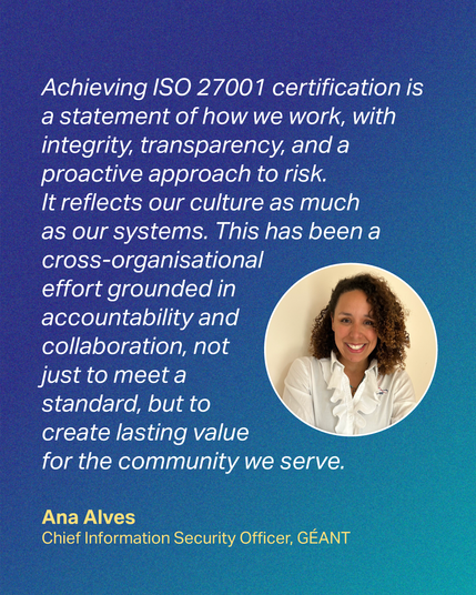 Quote by Tryfon Chiotis, Ana Alves, Chief Information Security Officer at GÉANT on the ocassion of GÉANT ISO/IEC 27001:2022 certification