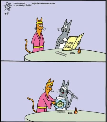 Two panel comic.
A cartoon cat dressed as a sushi bar waiter stands next to another cat at a table with a menu that says Sushi Bowl (on the wrong side).
Next pane, the waiter is placing a fishbowl on the table with a fish in it. The diner cat is wide-eyed and has chopsticks held miraculously in its left front paw.