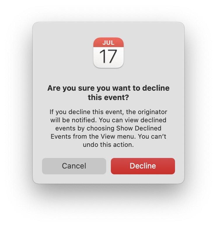 Are you sure you want to decline this event?
If you decline this event, the originator will be notified. You can view declined events by choosing Show Declined Events from the View menu. You can't undo this action.