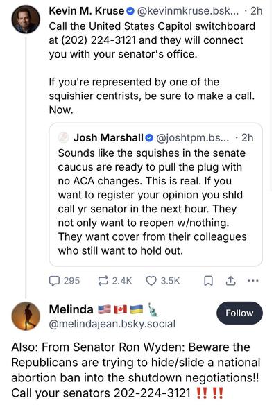 Call the United States Capitol switchboard at (202) 224-3121 and they will connect you with your senator's office. If you're represented by one of the squishier centrists, be sure to make a call.
Now.

Sounds like the squishes in the senate caucus are ready to pull the plug with no ACA changes. This is real. If you want to register your opinion you shld call yr senator in the next hour. They not only want to reopen w/nothing.
They want cover from their colleagues who still want to hold out.

Fr…