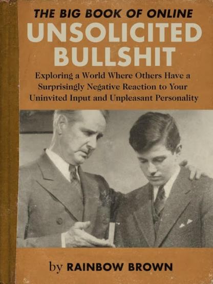 The Big Book of Online Unsolicited Bullshit
Exploring a world where others have a surprisingly negative reaction to your uninvited input and unpleasant personality.
