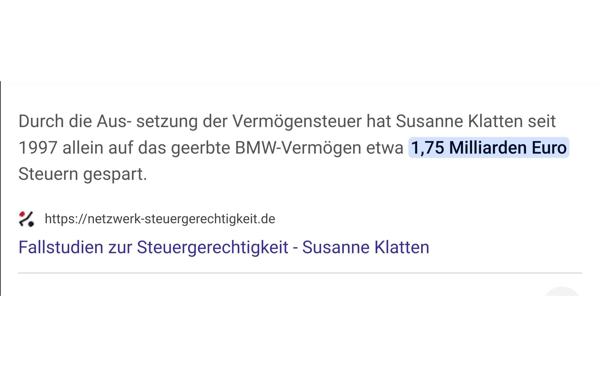 Netzwerk Steuergerechtigkeit:

"Durch die Aussetzung der Vermögenssteuer hat Susanne Klatten seit 1997 allein auf das geerbte BMW-Vermögen etwa 1,75 Milliarden Euro gespart."