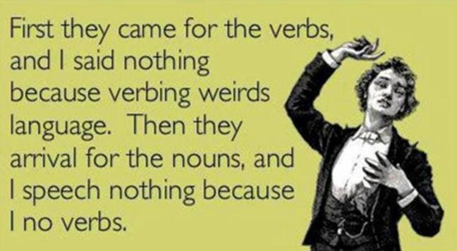 First they came for the verbs, and I said nothing because verbing weirds language. Then they arrival for the nouns, and I speech nothing because I no verbs.