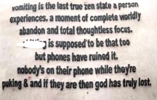Vomiting is the last true zen state a person experiences, a moment of complete worldly abandon and total thoughtless force. Shitting is supposed to be that too but phones have ruined it. Nobody’s on their phone while they’re puking & if they are then god has truly lost.