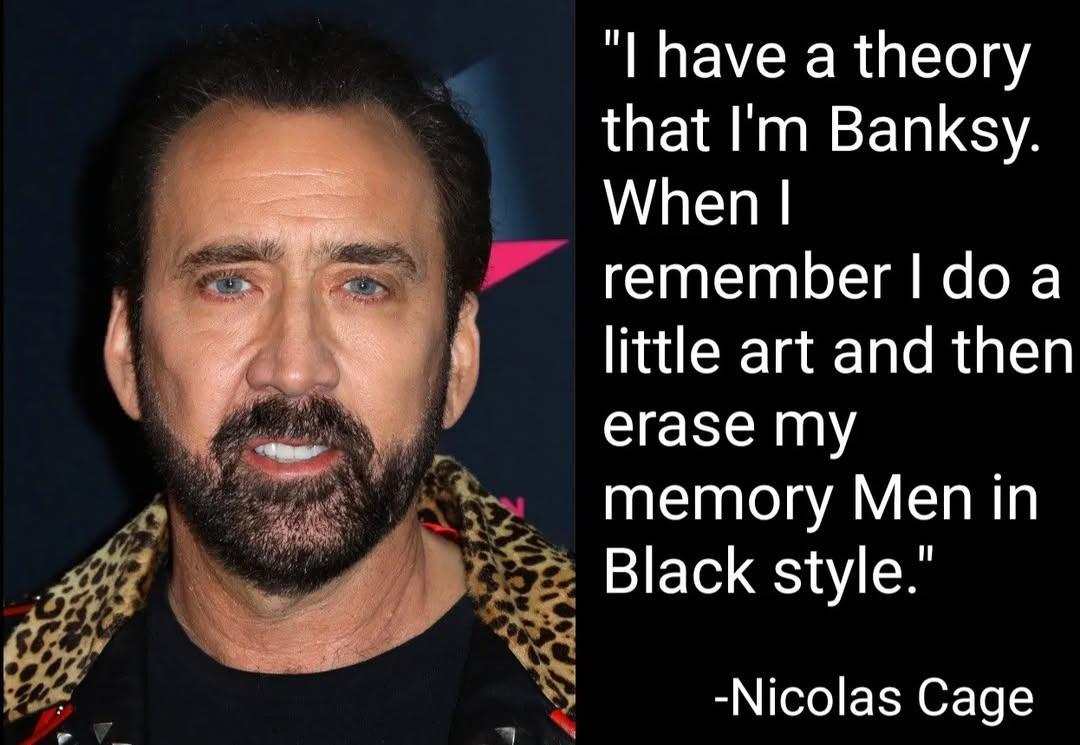"I have a theory
that I'm Banksy.
When
remember - do a
little art and then
erase my
memory Men in
Black style."

-Nicolas Cage