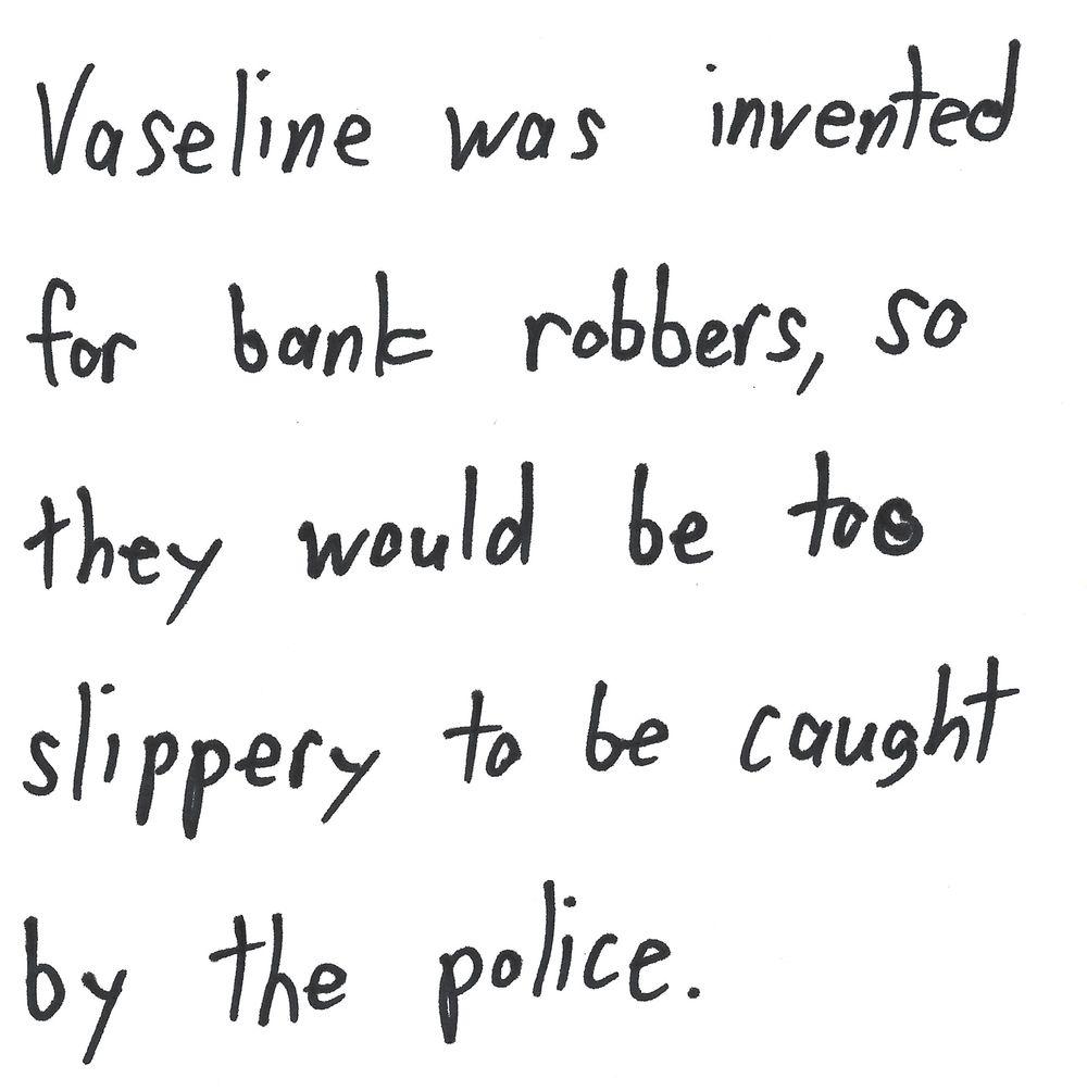 Vaseline was invented
for bank robbers, so
they would be too
slippery to be caught
by the police.