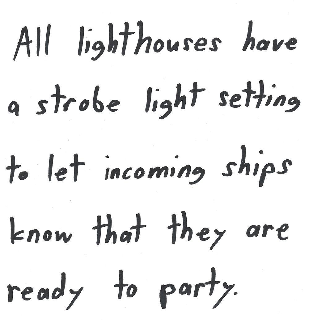 All lighthouses have
a strobe light setting
to let incoming ships
know that they are
ready to party.