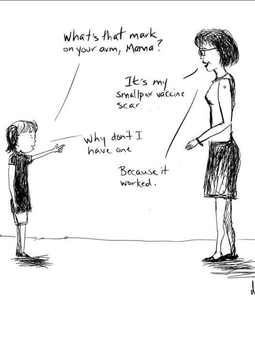 Little girl pointing to her mother saying "What's that mark on your arm, Mama?"
Mother: "It's my smallpox vaccine scar."
Girl: "Why don't I have one?"
Mother: "Because it worked."