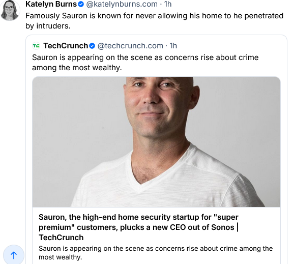 Tech Crunch has posted a serious article titled "Sauron, the high-end home security startup for 'super premium' customers, plucks a new CEO out of Sonos"
Katelyn Burns QT's on Bsky: "Famously Sauron is known for never allowing his home to be penetrated by intruders."