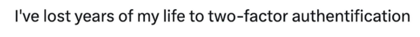 I’ve lost years of my life to two-factor authentication.