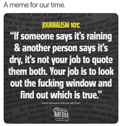 If someone says it’s raining and another person says it’s dry, it’s not your job to quote them both. It’s your job to look out the fucking window and find out which is true