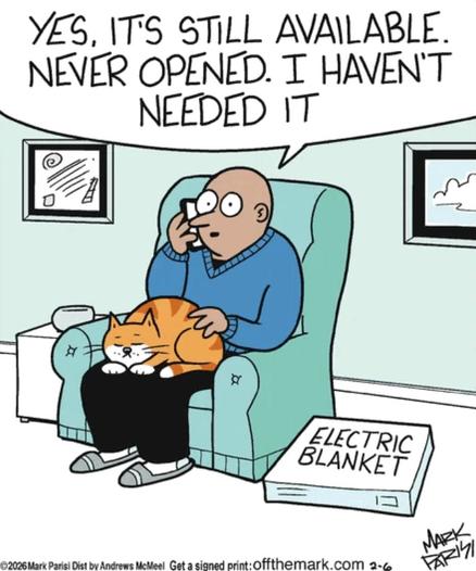 Single panel comic.
A guy is sitting in an easy chair in his livingroom. A cat is curled up on his lap. There is a box on the floor next to the chair, on which are the words, Electric Blanket. The man talking on his phone, saying, “Yes, it’s still available. Never opened it. I haven’t needed it.”