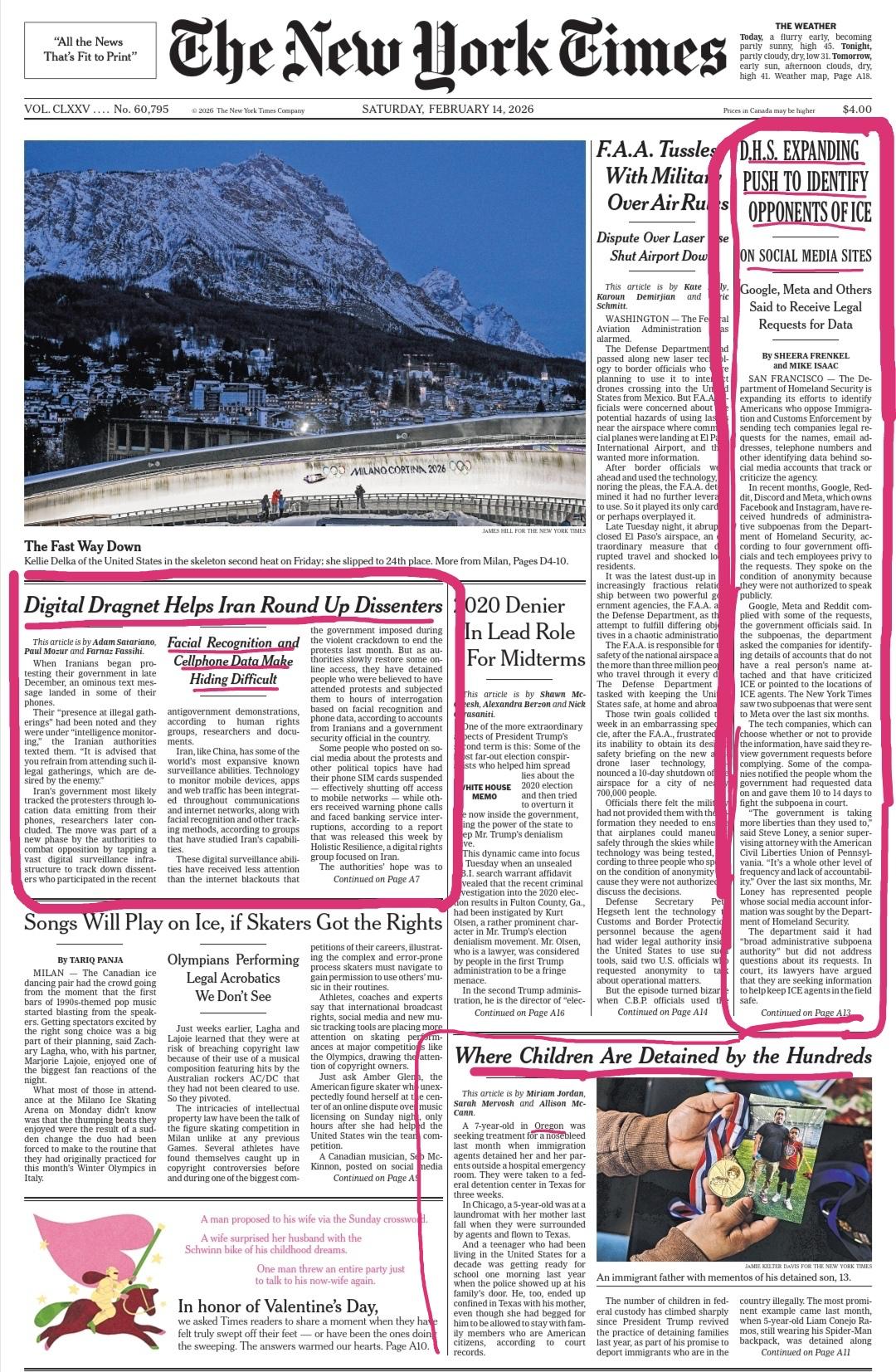 Image of NYT cover page, Feb 14, 2026 with three articles encircled in red:
"Digital Dragnet Helps Iran Round Up Dissenters: Facial Recognition and Cellphone Data Make Hiding Difficult"
"D.H.S. Expanding Push to Identify Opponents of ICE
on Social Media Sites"
"Where Children Are Detained bythe Hundreds" (Oregon)