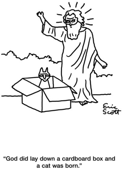 Single-panel comic.
God is standing over a box with a cat in it.
“God did lay down a cardboard box and a cat was born.”