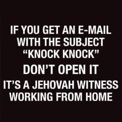 If you get an e-mail with the subject “knock knock” DON’T OPEN IT. It’s a Jehovah’s Witness working from home.