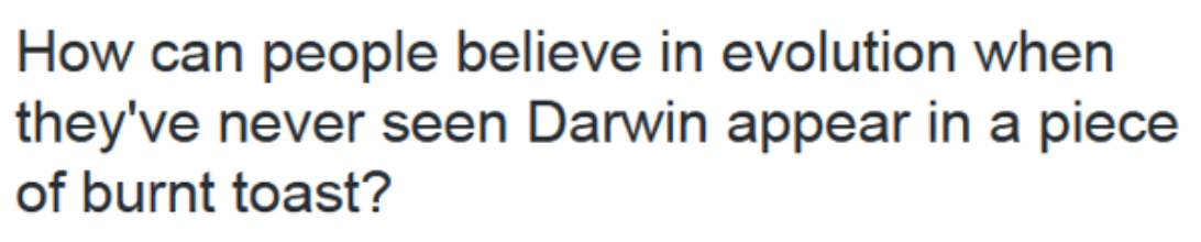 How can people believe in evolution when they’ve never seen Darwin appear in a piece of burnt toast?