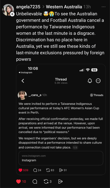 Screenshot of post by @angela7325 on Threads. The text reads, "Unbelievable 🤯😭To see the Australian government and Football Australia cancel a performance by Taiwanese Indigenous women at the last minute is a disgrace. Discrimination has no place here in Australia, yet we still see these kinds of last-minute exclusions pressured by foreign powers"