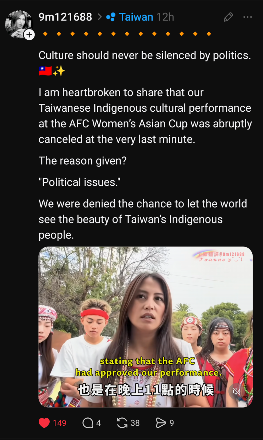 Post on Threads by @9m121688. The text reads, "🔸🔸🔸🔸🔸🔸🔸🔸🔸🔸🔸🔸🔸

Culture should never be silenced by politics. 🇹🇼✨

I am heartbroken to share that our Taiwanese Indigenous cultural performance at the AFC Women’s Asian Cup was abruptly canceled at the very last minute. 

The reason given?

 "Political issues."

We were denied the chance to let the world see the beauty of Taiwan’s Indigenous people."