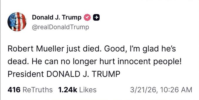 This is a screenshot of a Truth Social post by Donald Trump. His message is

“Robert Mueller just died. Good, I'm glad he's dead. He can no longer hurt innocent people!
President DONALD J. TRUMP”

The date time stamp at the bottom is 3/21/26, 10:26 AM.