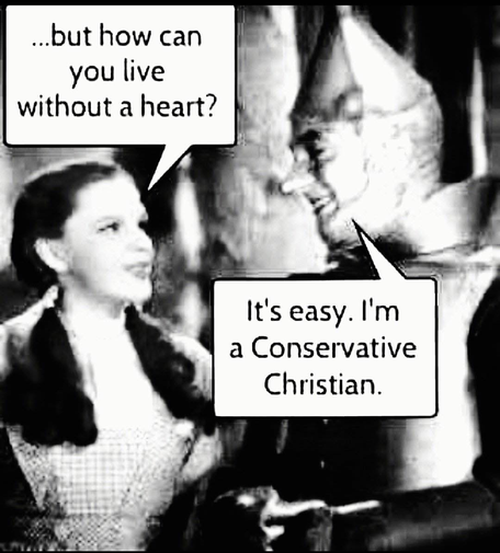 Meme. Image from The Wizard of Oz with Dorothy and the Tin Man conversing.
Dorothy: …but how can you live without a heart?
Tin Man: It’s easy. I’m a Conservative Christian.