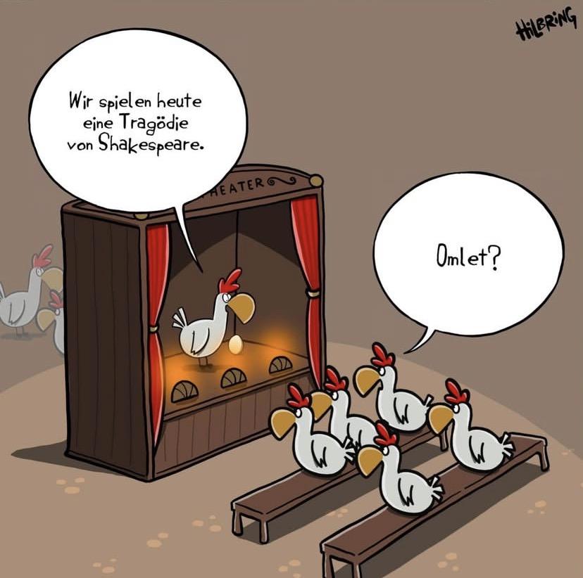 Cartoon by Oli Hilbring.

In German.

A theatre. On the stage, a chicken and a single egg. In the seats facing the stage, more chickens. Backstage, more chickens.

The chicken onstage says, "Wir spiel en heute eine Tragödie von Shakespeare."

A chicken in the audience replies, "Omlet?"