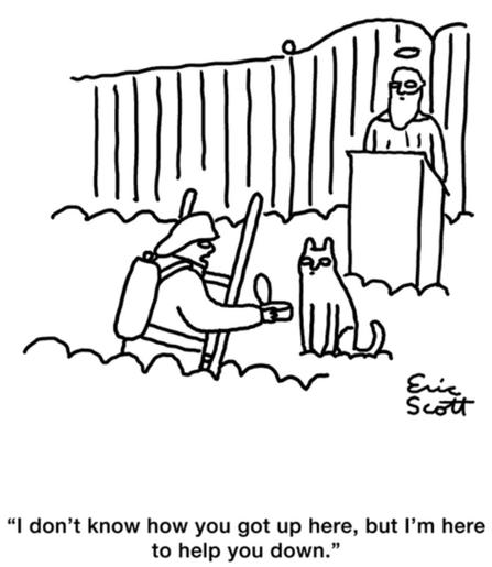Single panel comic.
Saint Peter is standing at his kiosk in front of the Pearly Gates. The little halo above his head confirms his identity. In front of him a cat is sitting on a cloud. A fireman has climbed to the top of a ladder poking through the cloud, in front of the cat. He is holding out an opened can of cat food. The fireman is saying to the cat, “I don’t know how you got up here, but I’m here to help you down.”