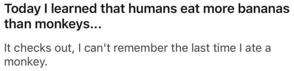 Today I learned that humans eat more bananas than monkeys…

It checks out, I can’t remember the last time I ate a monkey.